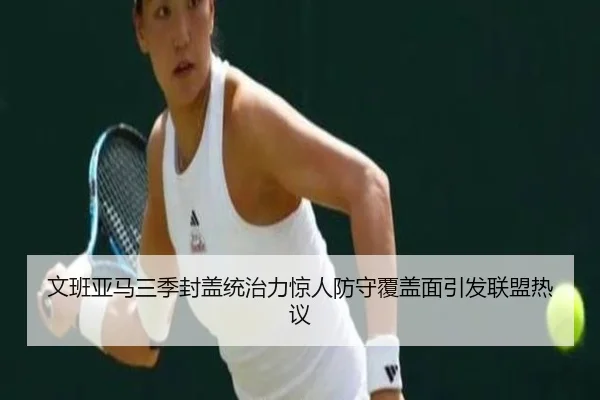 文班亚马三季封盖统治力惊人防守覆盖面引发联盟热议 - BSports
